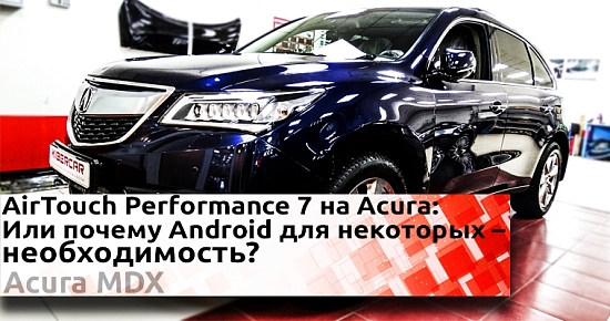 AirTouch Performance 7 в автомобильной базе Acura MDX: Почему Андроид в авто для водителей – необходимость?